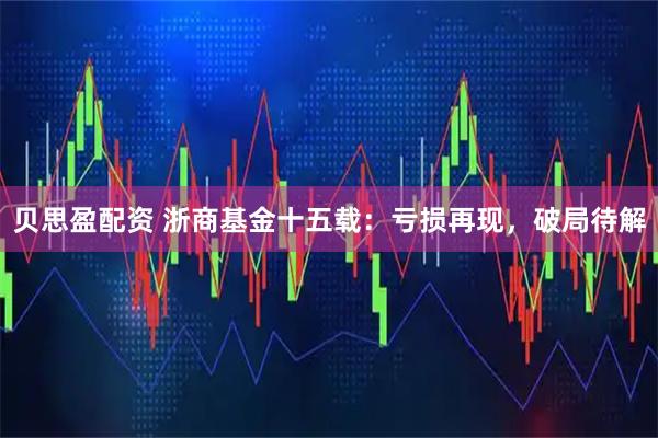 贝思盈配资 浙商基金十五载：亏损再现，破局待解