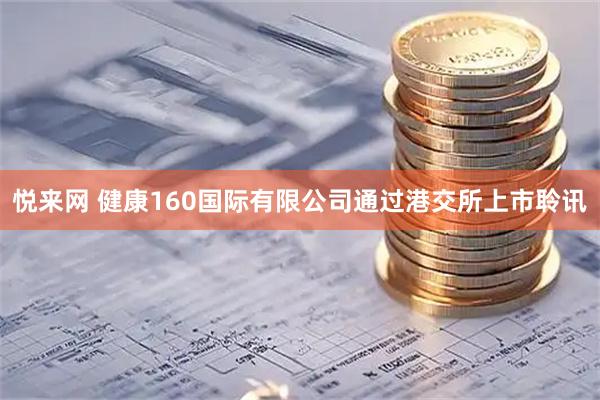 悦来网 健康160国际有限公司通过港交所上市聆讯