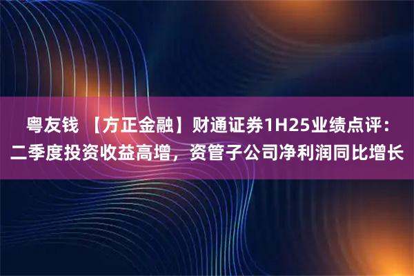 粤友钱 【方正金融】财通证券1H25业绩点评：二季度投资收益高增，资管子公司净利润同比增长