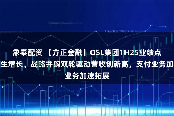 象泰配资 【方正金融】OSL集团1H25业绩点评：内生增长、战略并购双轮驱动营收创新高，支付业务加速拓展