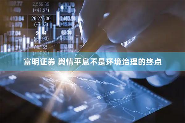 富明证券 舆情平息不是环境治理的终点