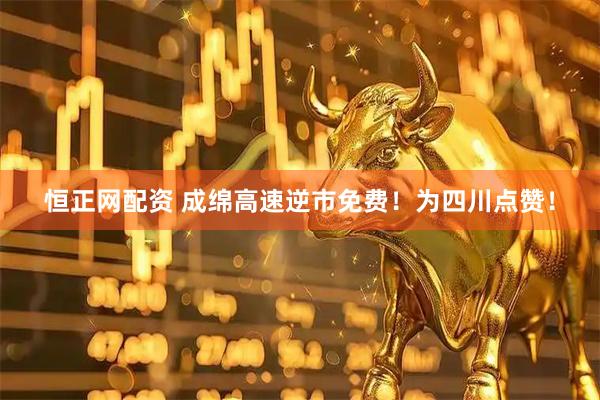 恒正网配资 成绵高速逆市免费！为四川点赞！