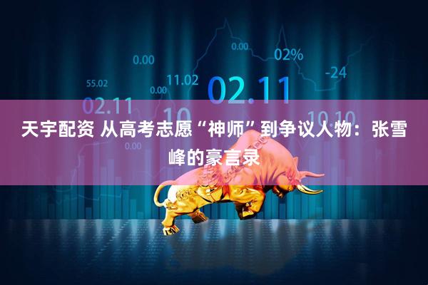 天宇配资 从高考志愿“神师”到争议人物：张雪峰的豪言录