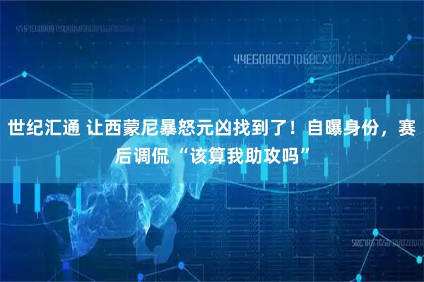 世纪汇通 让西蒙尼暴怒元凶找到了！自曝身份，赛后调侃 “该算我助攻吗”