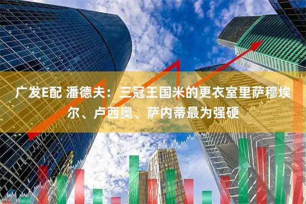 广发E配 潘德夫：三冠王国米的更衣室里萨穆埃尔、卢西奥、萨内蒂最为强硬
