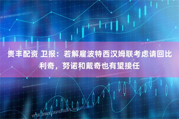 贵丰配资 卫报：若解雇波特西汉姆联考虑请回比利奇，努诺和戴奇也有望接任