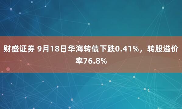 财盛证券 9月18日华海转债下跌0.41%，转股溢价率76.8%