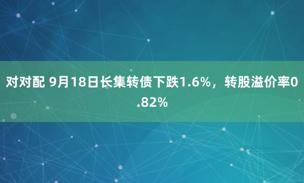 对对配 9月18日长集转债下跌1.6%，转股溢价率0.82%