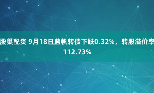 股巢配资 9月18日蓝帆转债下跌0.32%，转股溢价率112.73%