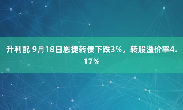 升利配 9月18日恩捷转债下跌3%，转股溢价率4.17%