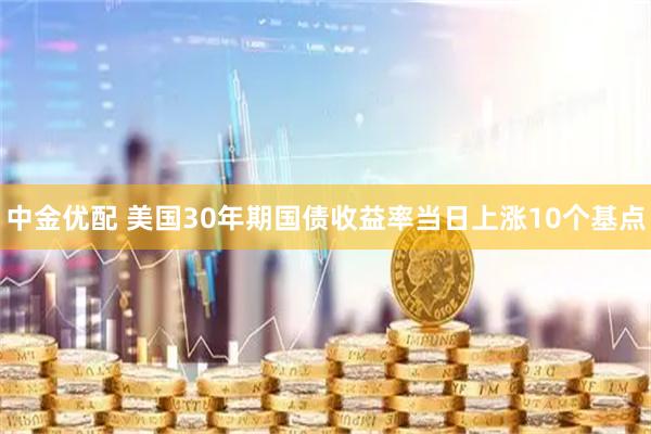 中金优配 美国30年期国债收益率当日上涨10个基点