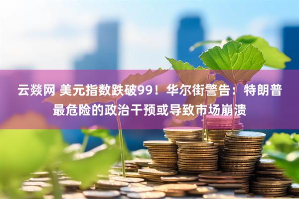 云燚网 美元指数跌破99！华尔街警告：特朗普最危险的政治干预或导致市场崩溃