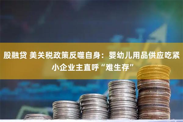 股融贷 美关税政策反噬自身：婴幼儿用品供应吃紧 小企业主直呼“难生存”