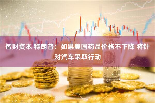 智财资本 特朗普：如果美国药品价格不下降 将针对汽车采取行动
