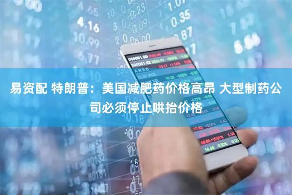 易资配 特朗普：美国减肥药价格高昂 大型制药公司必须停止哄抬价格