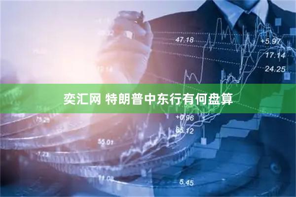 奕汇网 特朗普中东行有何盘算