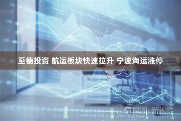 至德投资 航运板块快速拉升 宁波海运涨停