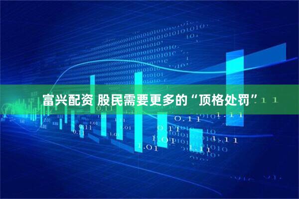 富兴配资 股民需要更多的“顶格处罚”
