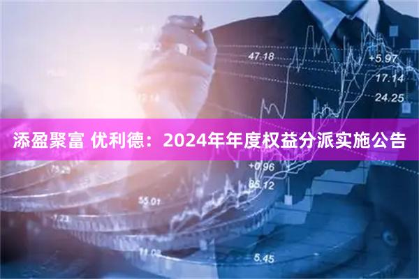 添盈聚富 优利德：2024年年度权益分派实施公告