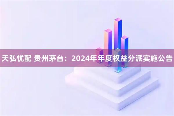 天弘忧配 贵州茅台：2024年年度权益分派实施公告