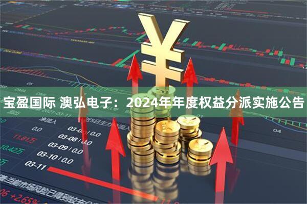 宝盈国际 澳弘电子：2024年年度权益分派实施公告