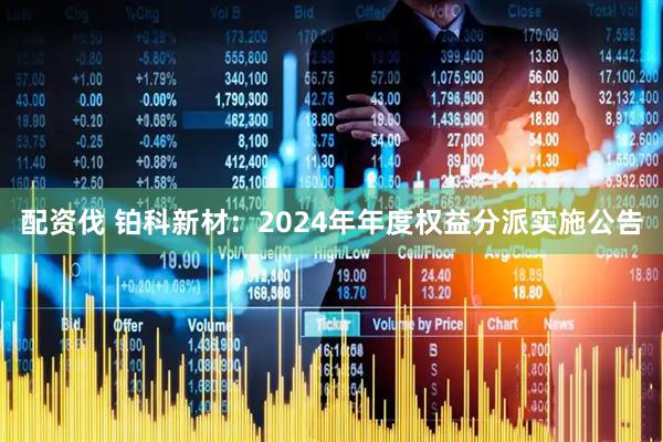 配资伐 铂科新材：2024年年度权益分派实施公告