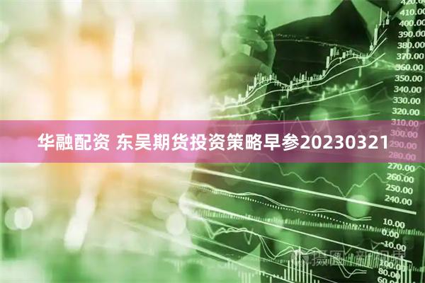 华融配资 东吴期货投资策略早参20230321