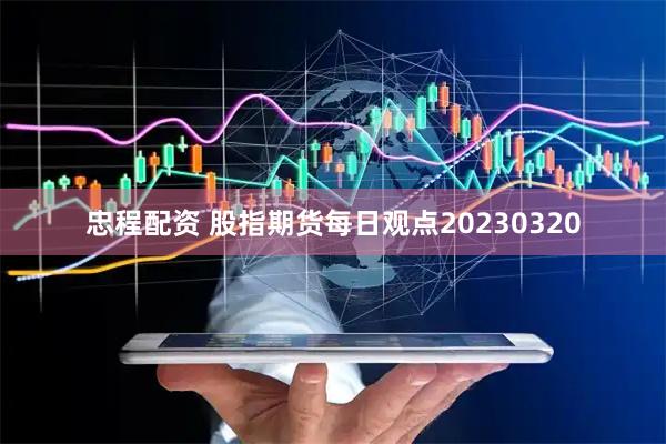 忠程配资 股指期货每日观点20230320