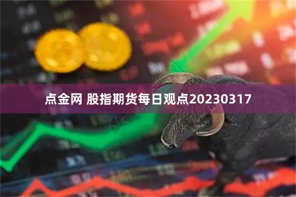 点金网 股指期货每日观点20230317