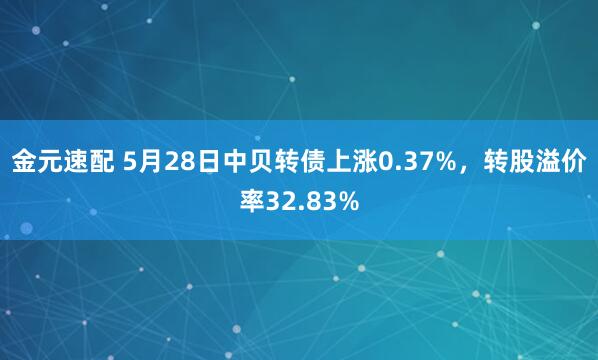 金元速配 5月28日中贝转债上涨0.37%，转股溢价率32.83%