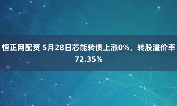 恒正网配资 5月28日芯能转债上涨0%，转股溢价率72.35%