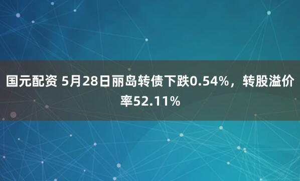 国元配资 5月28日丽岛转债下跌0.54%，转股溢价率52.11%