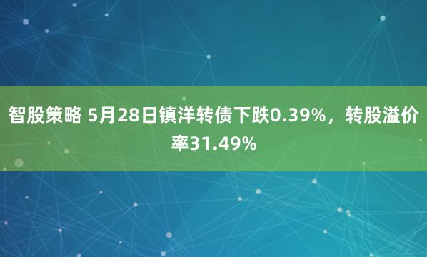 智股策略 5月28日镇洋转债下跌0.39%，转股溢价率31.49%