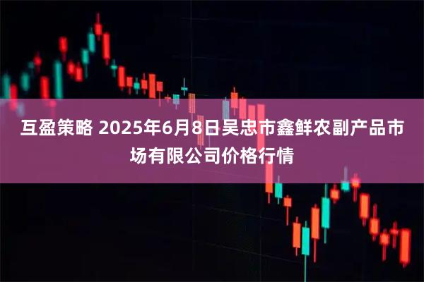 互盈策略 2025年6月8日吴忠市鑫鲜农副产品市场有限公司价格行情
