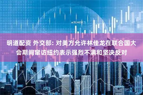 明道配资 外交部: 对美方允许林佳龙在联合国大会期间窜访纽约表示强烈不满和坚决反对