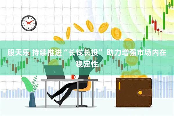 股天乐 持续推进“长钱长投” 助力增强市场内在稳定性