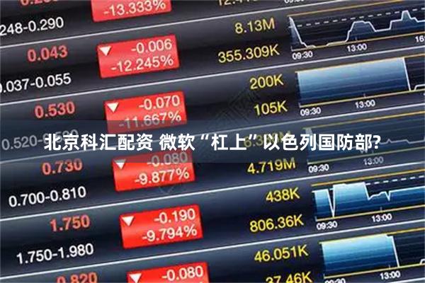 北京科汇配资 微软“杠上”以色列国防部?