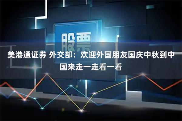 美港通证券 外交部：欢迎外国朋友国庆中秋到中国来走一走看一看