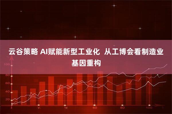 云谷策略 AI赋能新型工业化  从工博会看制造业基因重构