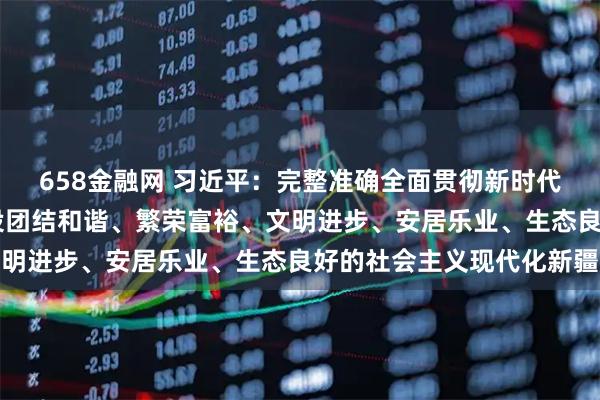 658金融网 习近平：完整准确全面贯彻新时代党的治疆方略 努力建设团结和谐、繁荣富裕、文明进步、安居乐业、生态良好的社会主义现代化新疆