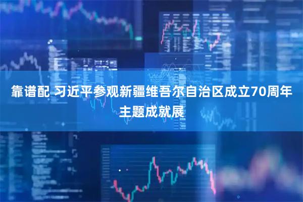 靠谱配 习近平参观新疆维吾尔自治区成立70周年主题成就展