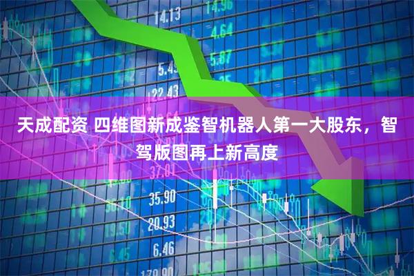 天成配资 四维图新成鉴智机器人第一大股东，智驾版图再上新高度