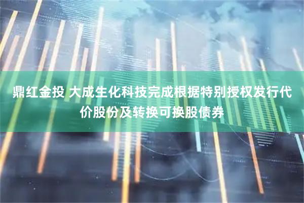 鼎红金投 大成生化科技完成根据特别授权发行代价股份及转换可换股债券