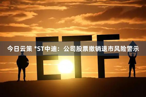 今日云策 *ST中迪：公司股票撤销退市风险警示
