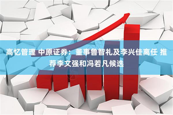 高忆管理 中原证券：董事鲁智礼及李兴佳离任 推荐李文强和冯若凡候选