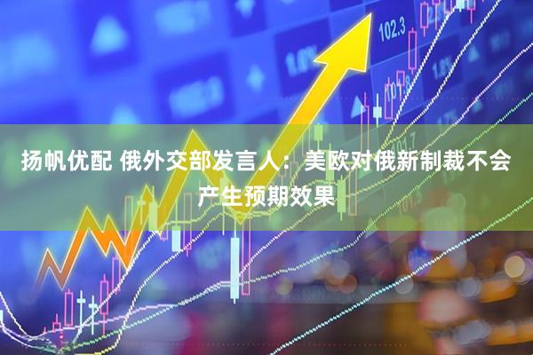 扬帆优配 俄外交部发言人：美欧对俄新制裁不会产生预期效果