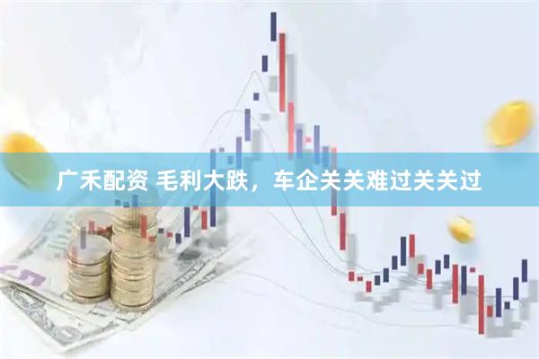 广禾配资 毛利大跌，车企关关难过关关过
