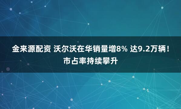 金来源配资 沃尔沃在华销量增8% 达9.2万辆！市占率持续攀升
