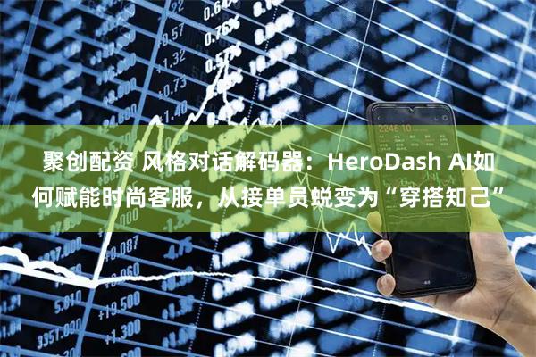 聚创配资 风格对话解码器:HeroDash AI如何赋能时尚客服,从接单员蜕变为“穿搭知己”