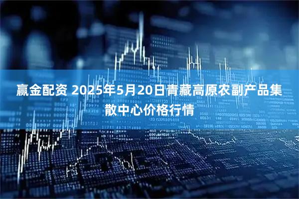 赢金配资 2025年5月20日青藏高原农副产品集散中心价格行情